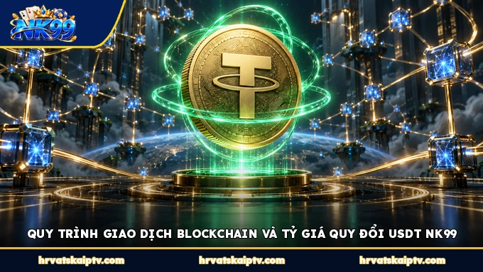 QUY TRÌNH GIAO DỊCH BLOCKCHAIN VÀ TỶ GIÁ QUY ĐỔI USDT NK99