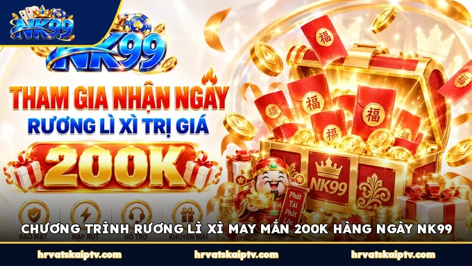 CHƯƠNG TRÌNH RƯƠNG LÌ XÌ MAY MẮN 200K HÀNG NGÀY NK99