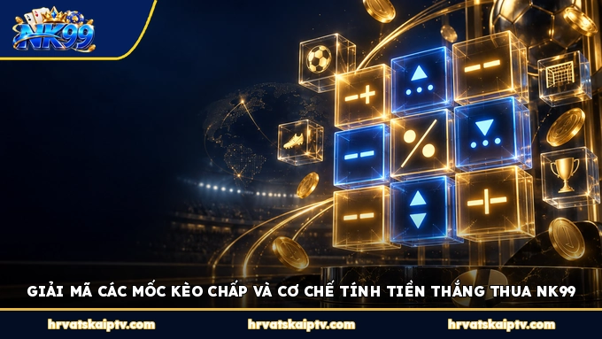 GIẢI MÃ CÁC MỐC KÈO CHẤP VÀ CƠ CHẾ TÍNH TIỀN THẮNG THUA NK99