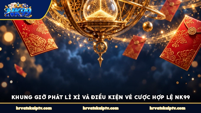 KHUNG GIỜ PHÁT LÌ XÌ VÀ ĐIỀU KIỆN VÉ CƯỢC HỢP LỆ NK99