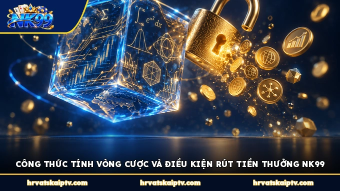 CÔNG THỨC TÍNH VÒNG CƯỢC VÀ ĐIỀU KIỆN RÚT TIỀN THƯỞNG NK99