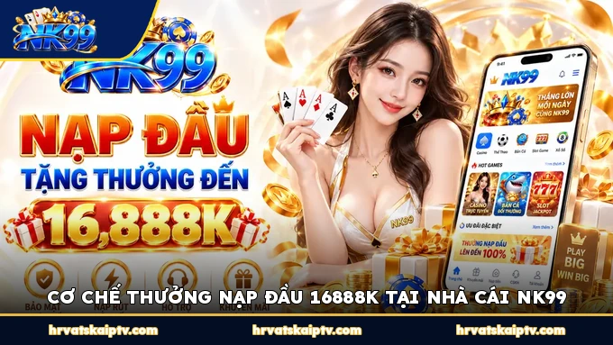 CƠ CHẾ THƯỞNG NẠP ĐẦU 16888K TẠI NHÀ CÁI NK99