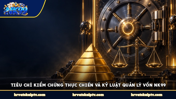 TIÊU CHÍ KIỂM CHỨNG THỰC CHIẾN VÀ KỶ LUẬT QUẢN LÝ VỐN NK99